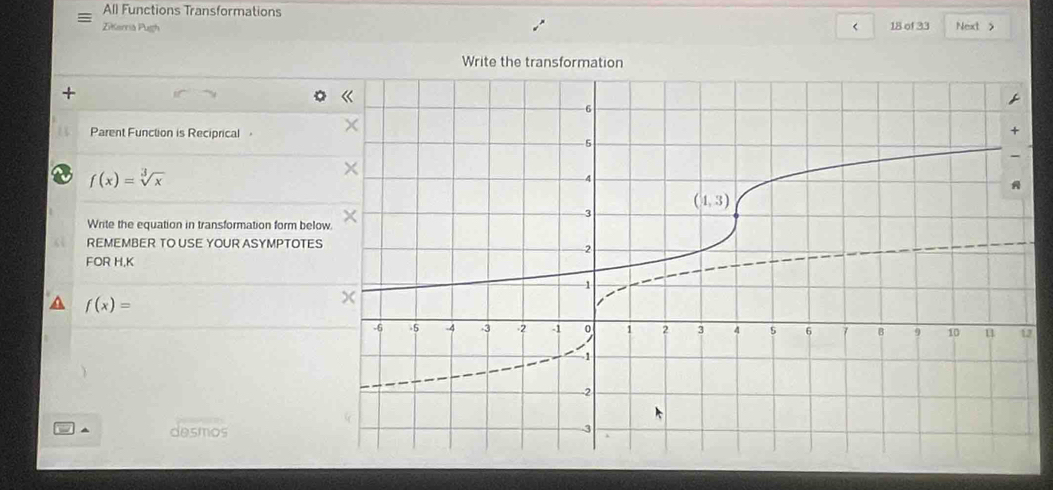 All Functions Transformations
Zikerria Pugh < 18 of 33 Next >
Write the transformation
Parent Function is Reciprical
f(x)=sqrt[3](x)
Write the equation in transformation form bel
REMEMBER TO USE YOUR ASYMPTOTE
FOR H,K
f(x)=
2
desmos