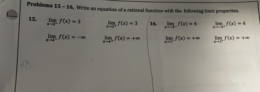 Problems 15-16 , Write an equation of a rational function with the following limit properties. 
15. limlimits _xto 2^-f(x)=3 limlimits _xto 2^+f(x)=3 16. limlimits _xto -3^-f(x)=6 limlimits _xto -3^+f(x)=6
limlimits _xto 4^-f(x)=-∈fty limlimits _xto 4^+f(x)=+∈fty limlimits _xto 1^-f(x)=+∈fty limlimits _xto 1^+f(x)=+∈fty