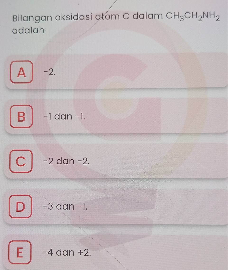 Bilangan oksidasi atom C dalam CH_3CH_2NH_2
adalah
A -2.
B -1 dan −1.
-2 dan −2.
) −3 dan −1.
E -4 dan +2.