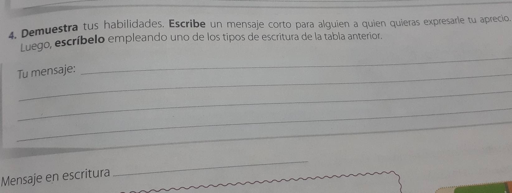 Demuestra tus habilidades. Escribe un mensaje corto para alguien a quien quieras expresarle tu aprecio. 
Luego, escríbelo empleando uno de los tipos de escritura de la tabla anterior. 
Tu mensaje: 
_ 
_ 
_ 
_ 
_ 
Mensaje en escritura 
_