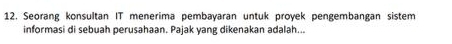 Seorang konsultan IT menerima pembayaran untuk proyek pengembangan sistem 
informasi di sebuah perusahaan. Pajak yang dikenakan adalah...