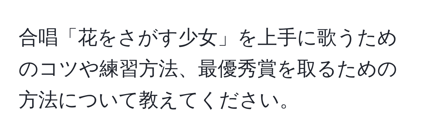 合唱「花をさがす少女」を上手に歌うためのコツや練習方法、最優秀賞を取るための方法について教えてください。