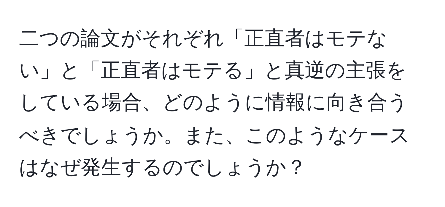 二つの論文がそれぞれ「正直者はモテない」と「正直者はモテる」と真逆の主張をしている場合、どのように情報に向き合うべきでしょうか。また、このようなケースはなぜ発生するのでしょうか？