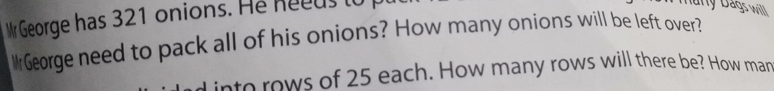 Mr George has 321 onions. He neeus to 
ury Dags will 
WGeorge need to pack all of his onions? How many onions will be left over? 
e ow s of 25 each. How many rows will there be? How man