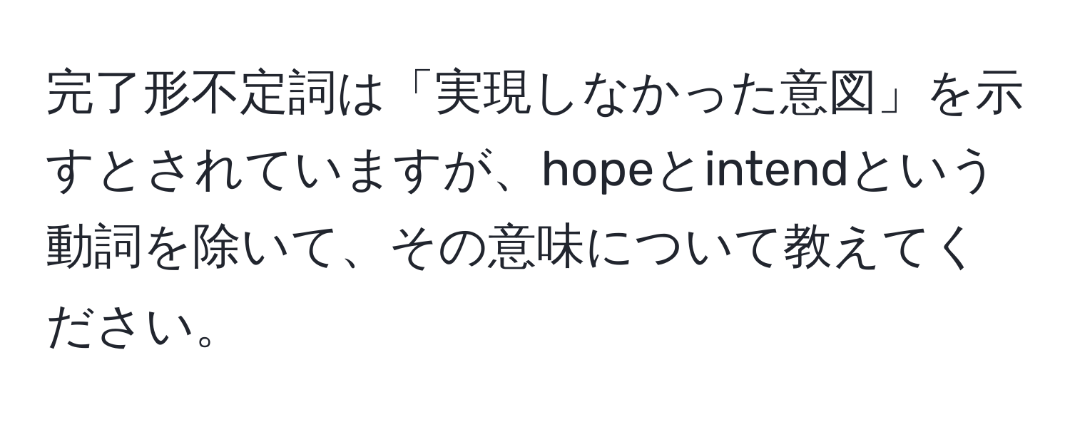 完了形不定詞は「実現しなかった意図」を示すとされていますが、hopeとintendという動詞を除いて、その意味について教えてください。