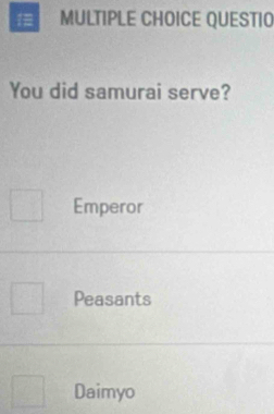 i= MULTIPLE CHOICE QUESTIO
You did samurai serve?
Emperor
Peasants
Daimyo