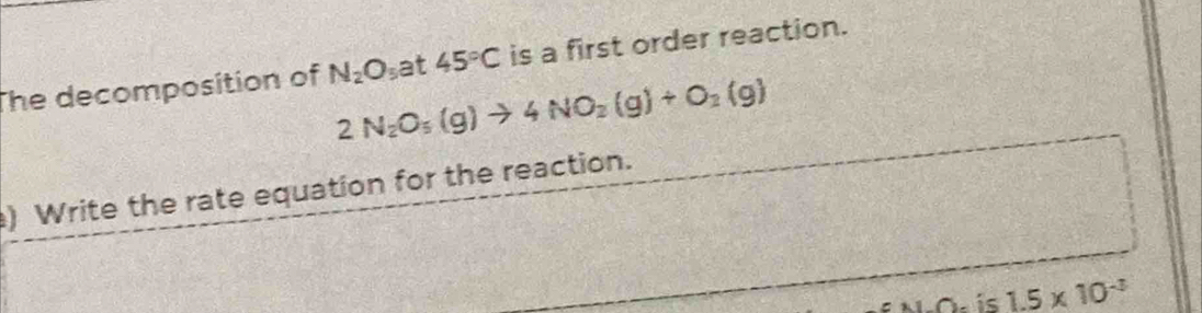 The decomposition of N_2O_5 at 45°C is a first order reaction.
2N_2O_5(g)to 4NO_2(g)+O_2(g)
) Write the rate equation for the reaction. 
.is 1.5* 10^(-3)