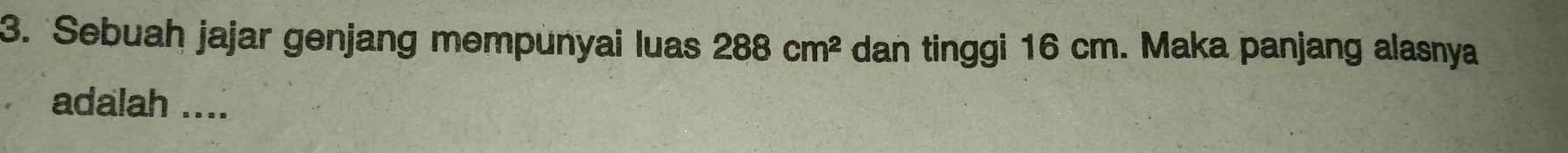 Sebuah jajar genjang mempunyai luas 288cm^2 dan tinggi 16 cm. Maka panjang alasnya 
adalah ....