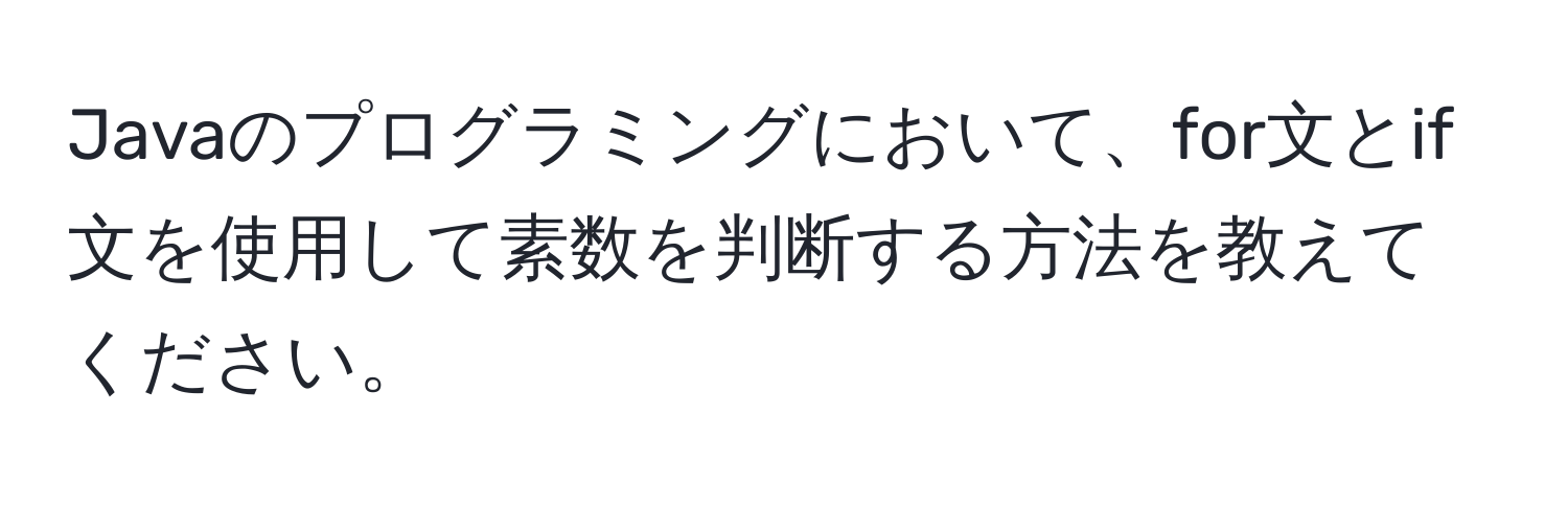 Javaのプログラミングにおいて、for文とif文を使用して素数を判断する方法を教えてください。