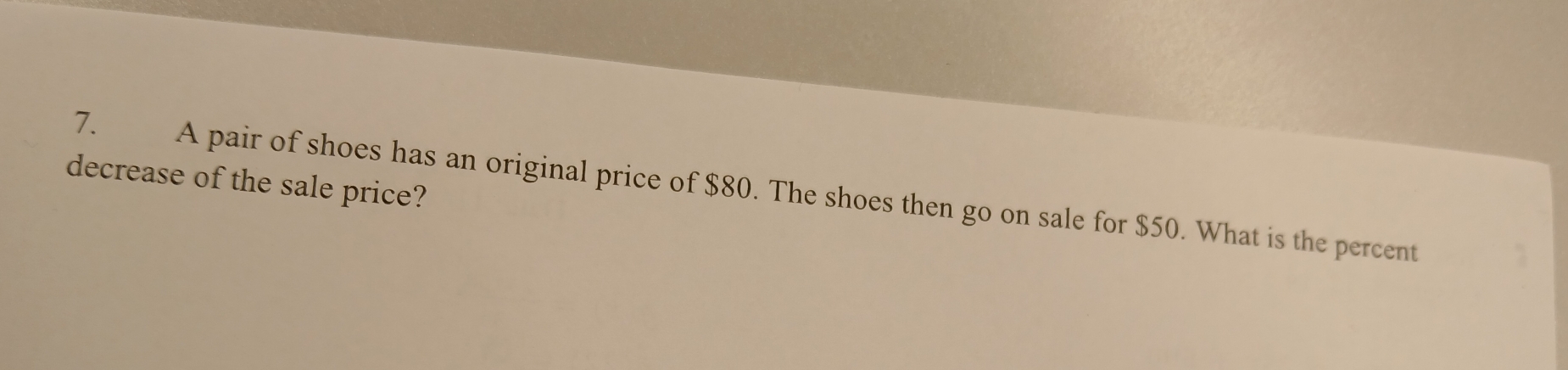 decrease of the sale price? 
7. A pair of shoes has an original price of $80. The shoes then go on sale for $50. What is the percent