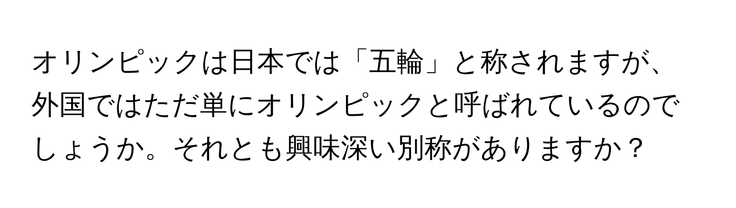 オリンピックは日本では「五輪」と称されますが、外国ではただ単にオリンピックと呼ばれているのでしょうか。それとも興味深い別称がありますか？