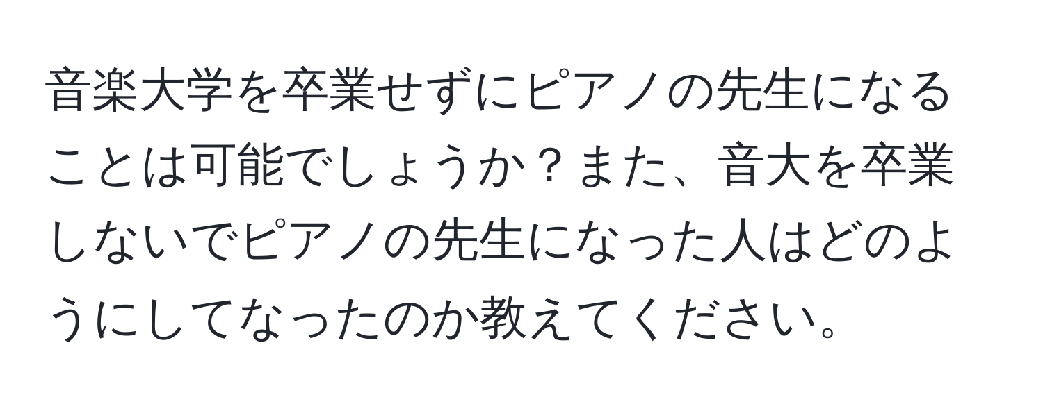 音楽大学を卒業せずにピアノの先生になることは可能でしょうか？また、音大を卒業しないでピアノの先生になった人はどのようにしてなったのか教えてください。