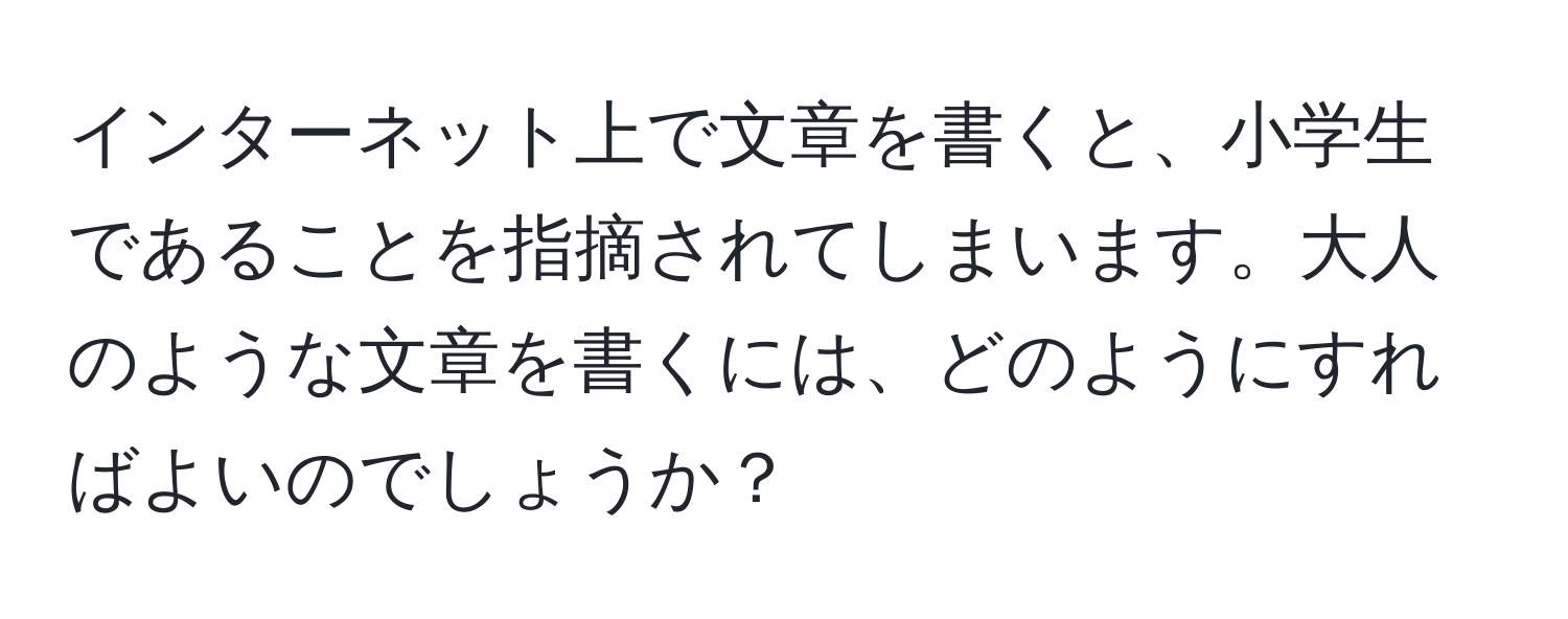 インターネット上で文章を書くと、小学生であることを指摘されてしまいます。大人のような文章を書くには、どのようにすればよいのでしょうか？