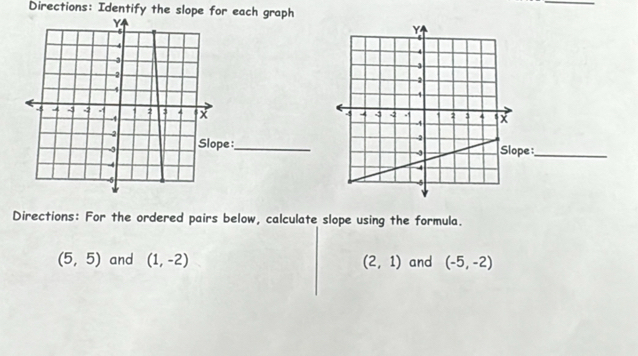 Directions: Identify the slope for each graph 
_ 
e :_ 
Directions: For the ordered pairs below, calculate slope using the formula.
(5,5) and (1,-2) (2,1) and (-5,-2)