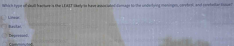 Which type of skull fracture is the LEAST likely to have associated damage to the underlying meninges, cerebral, and cerebellar tissue?
Linear.
Basilar.
Depressed.
Comminuted.