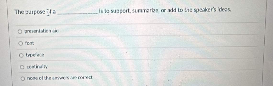 The purpose f a_ is to support, summarize, or add to the speaker’s ideas.
presentation aid
font
typeface
continuity
none of the answers are correct