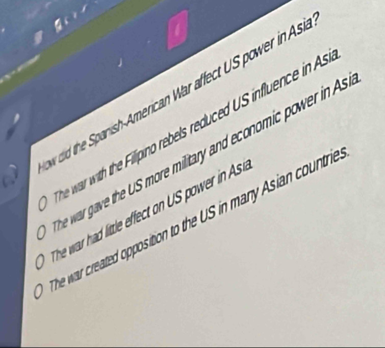 oid the panish American War affect US power in Asi 
war ve he S more military and economic power in 
L 
war th the ilipino rebels reduced US influence i 
he a h ittle effect o US p w e i 
war created opposition to the US in many Asian countrie