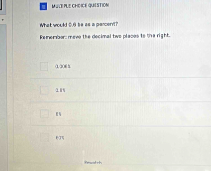 QUESTION
What would 0.6 be as a percent?
Remember: move the decimal two places to the right.
0.006%
0.6%
6%
60%
Rewatch