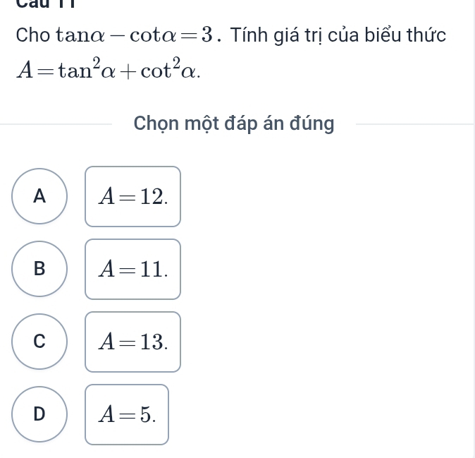 Cau Tl
Cho tan alpha -cot alpha =3. Tính giá trị của biểu thức
A=tan^2alpha +cot^2alpha. 
Chọn một đáp án đúng
A A=12.
B A=11.
C A=13.
D A=5.