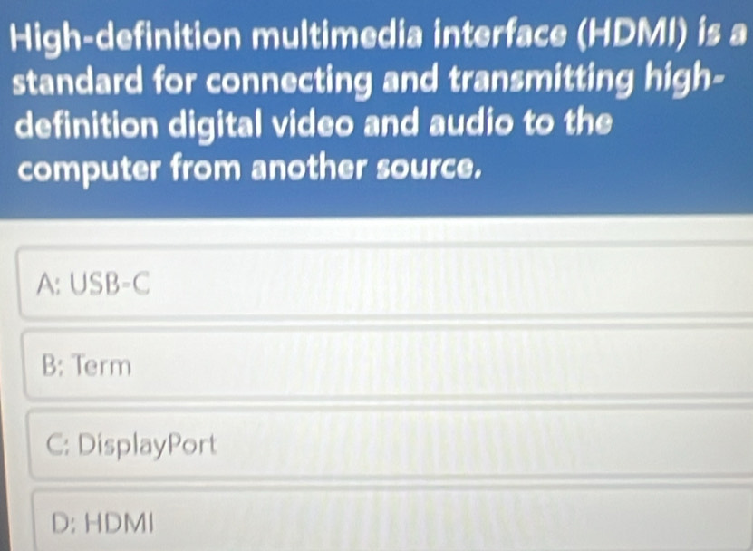 High-definition multimedia interface (HDMI) is a
standard for connecting and transmitting high-
definition digital video and audio to the
computer from another source.
A:USB-C
B: Term
C: DisplayPort
D: HDMI