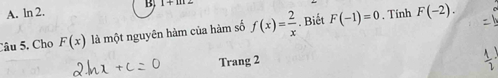 1+1112
A. ln 2. 
. Tính 
Câu 5. Cho F(x) là một nguyên hàm của hàm số f(x)= 2/x . Biết F(-1)=0 F(-2). 
Trang 2