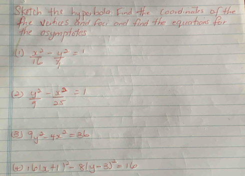 Sketch the hypebola Find the coordimales of the 
the vevices and foci and find the equations for 
the asymptotes 
(  x^2/16 - y^2/1 _14=1 
(2)  y^2/9 - x^2/25 =1
(3) 9y^2-4x^2=36
(4 ) 6(x+1)^2-8(y-3)^2=16