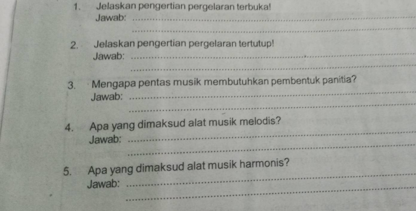 Jelaskan pengertian pergelaran terbuka! 
Jawab:_ 
_ 
2. Jelaskan pengertian pergelaran tertutup! 
_ 
Jawab: 
_ 
_ 
3.·Mengapa pentas musik membutuhkan pembentuk panitia? 
_ 
Jawab: 
_ 
4. Apa yang dimaksud alat musik melodis? 
_ 
Jawab: 
_ 
5. Apa yang dimaksud alat musik harmonis? 
Jawab:_