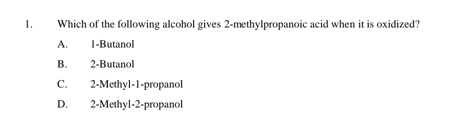 Which of the following alcohol gives 2 -methylpropanoic acid when it is oxidized?
A. 1 -Butanol
B. 2 -Butanol
C. 2 -Methyl -1 -propanol
D. 2 -Methyl- 2 -propanol