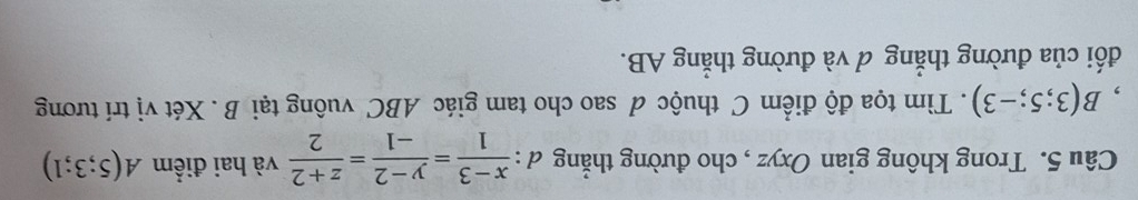 Trong không gian Oxyz , cho đường thắng đ :  (x-3)/1 = (y-2)/-1 = (z+2)/2  và hai điểm A(5;3;1)
, B(3;5;-3). Tìm tọa độ điểm C thuộc đ sao cho tam giác ABC vuông tại B. Xét vị trí tương 
đối của đường thẳng đ và đường thẳng AB.