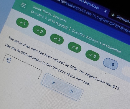 as Pedro-Simon Classwork 
Study Guide: Percent 
com/alekscg|/x/l sl.exe/1o_u-lgNslkr7j8P3jH-IBdV 
1 
Question 6 of 10 (1 point Question Attempt: 1 of Unlimite 
2 
3 
4 
5 
⑤ 
e price of an item has been reduced by 55%. The original price was $
6 
se the ALEKS calculator to find the price of the item no 
×