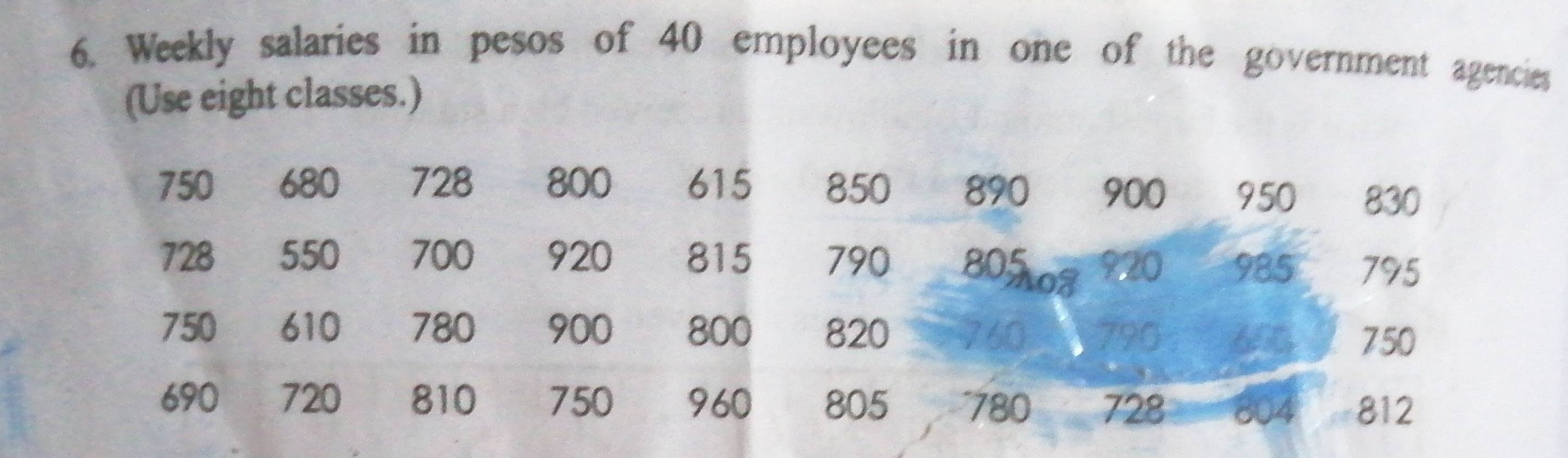 Weekly salaries in pesos of 40 employees in one of the government agencies 
(Use eight classes.)
750 680 728 800 615 850 890 900 950 830
728 550 700 920 815 790 80% 920 985 795
750 610 780 900 800 820 790
750
690 720 810 750 960 805 ~ 780 728 804 812