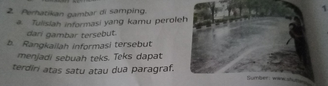 Perhatikan gambar di samping. 
1 
a. Tulisiah informasi yang kamu peroleh 
dari gambar tersebut. 
b. Rangkailah informasi tersebut 
menjadi sebuah teks. Teks dapat 
terdiri atas satu atau dua paragraf. 
Sumber: www.shuttert