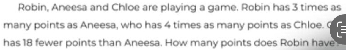 Robin, Aneesa and Chloe are playing a game. Robin has 3 times as 
many points as Aneesa, who has 4 times as many points as Chloe. 
has 18 fewer points than Aneesa. How many points does Robin have