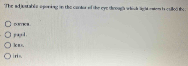 The adjustable opening in the center of the eye through which light enters is called the:
cornea.
pupil.
lens.
iris.