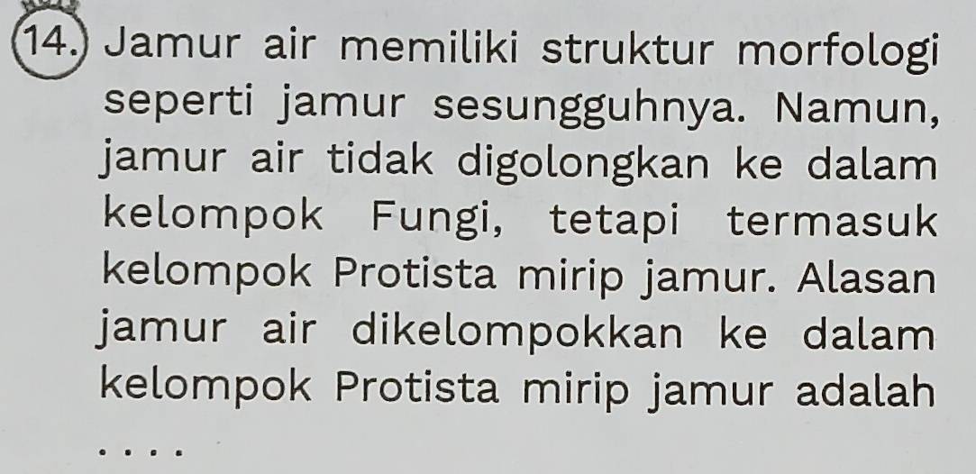 14.) Jamur air memiliki struktur morfologi 
seperti jamur sesungguhnya. Namun, 
jamur air tidak digolongkan ke dalam 
kelompok Fungi， tetapi termasuk 
kelompok Protista mirip jamur. Alasan 
jamur air dikelompokkan ke dalam 
kelompok Protista mirip jamur adalah