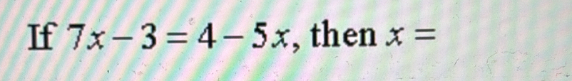 If 7x-3=4-5x , then x=