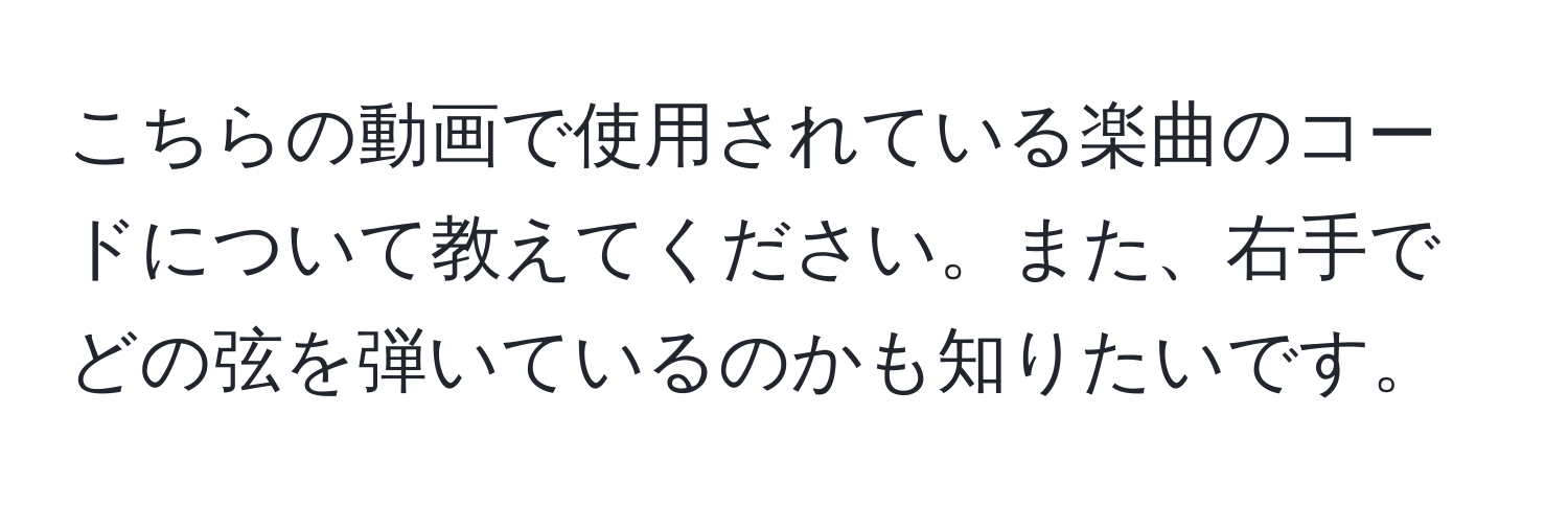 こちらの動画で使用されている楽曲のコードについて教えてください。また、右手でどの弦を弾いているのかも知りたいです。