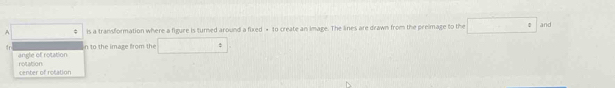 A □  $ is a transformation where a figure is turned around a fixed + to create an image. The lines are drawn from the preimage to the □ and
tr n to the imaze from the ∴ △ ADCsim △ ABC
angle of rotation
center of rotation rotation