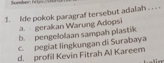 Sumber: https://shortur
1. Ide pokok paragraf tersebut adalah . . . .
a. gerakan Warung Adopsi
b. pengelolaan sampah plastik
c. pegiat lingkungan di Surabaya
d. profil Kevin Fitrah Al Kareem