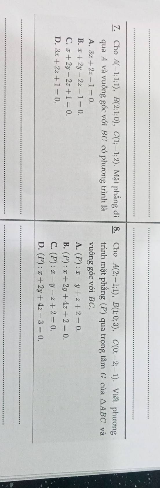 Cho A(-1;1;1), B(2;1;0), C(1;-1;2). Mặt phẳng đi 8. Cho A(2;-1;1), B(1;0;3), C(0;-2;-1). Viết phương
qua A và vuông góc với BC có phương trình là trình mặt phẳng (P) qua trọng tâm G của △ ABC và
A. 3x+2z-1=0. vuông góc với BC.
B. x+2y-2z-1=0.
A. | ):x-y+z+2=0.
C. x+2y-2z+1=0. (P):x+2y+4z+2=0. 
B.
D. 3x+2z+1=0. C. (P):x-y-z+2=0. 
_
_
D. (P):x+2y+4z-3=0. 
__
_
_