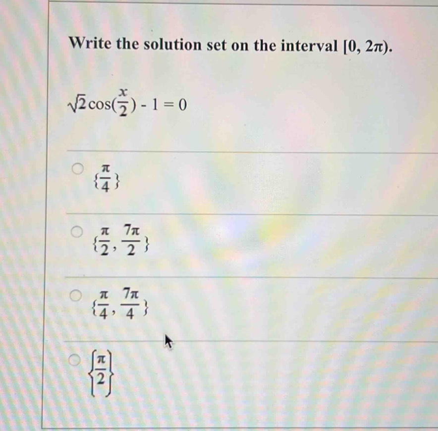 Write the solution set on the interval [0,2π ).
sqrt(2)cos ( x/2 )-1=0
  π /4 
  π /2 , 7π /2 
  π /4 , 7π /4 
  π /2 