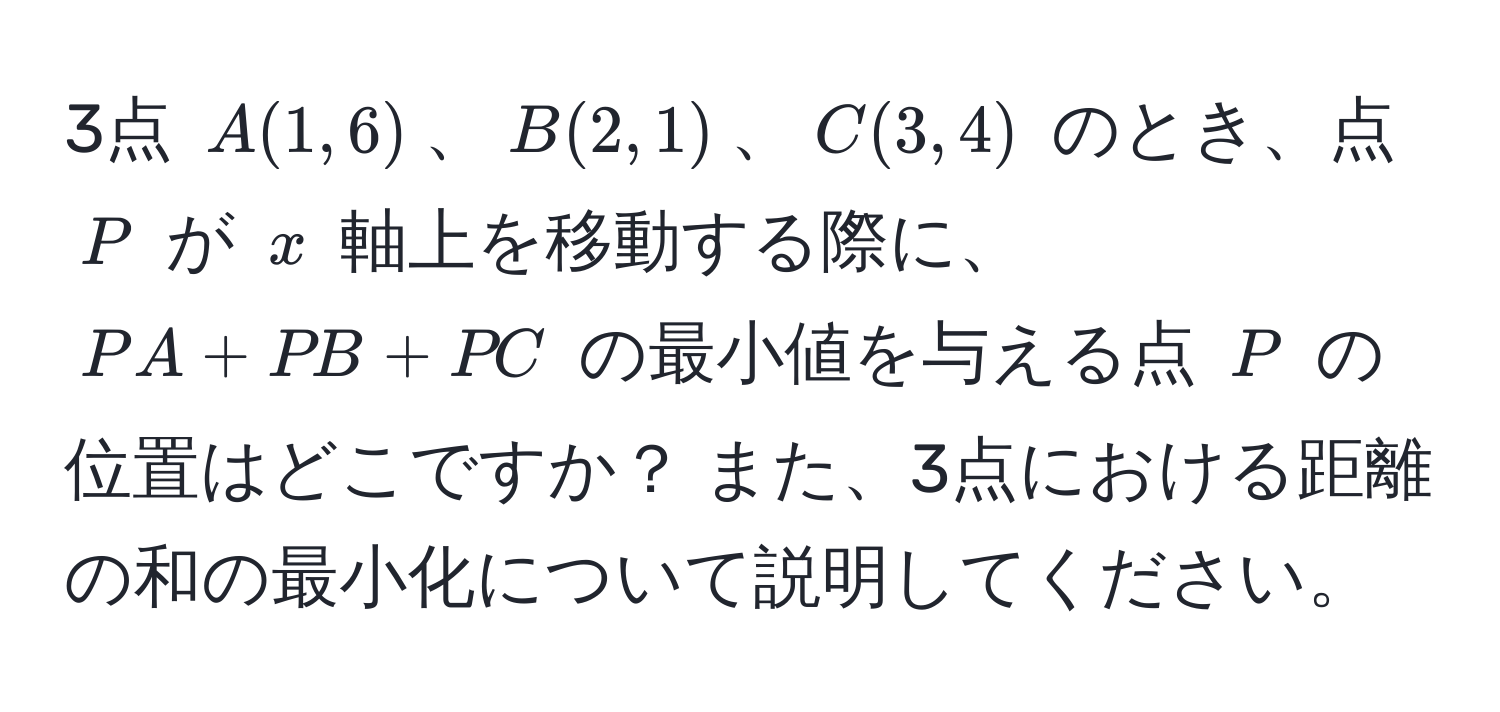 3点 $A(1,6)$、$B(2,1)$、$C(3,4)$ のとき、点 $P$ が $x$ 軸上を移動する際に、$PA + PB + PC$ の最小値を与える点 $P$ の位置はどこですか？ また、3点における距離の和の最小化について説明してください。