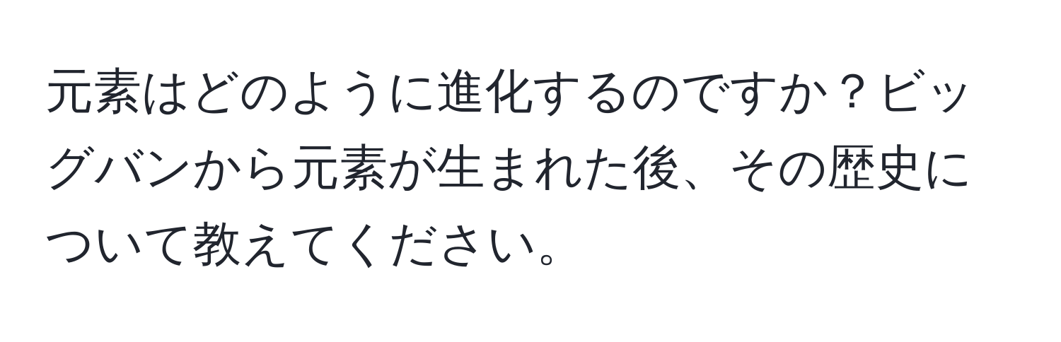 元素はどのように進化するのですか？ビッグバンから元素が生まれた後、その歴史について教えてください。