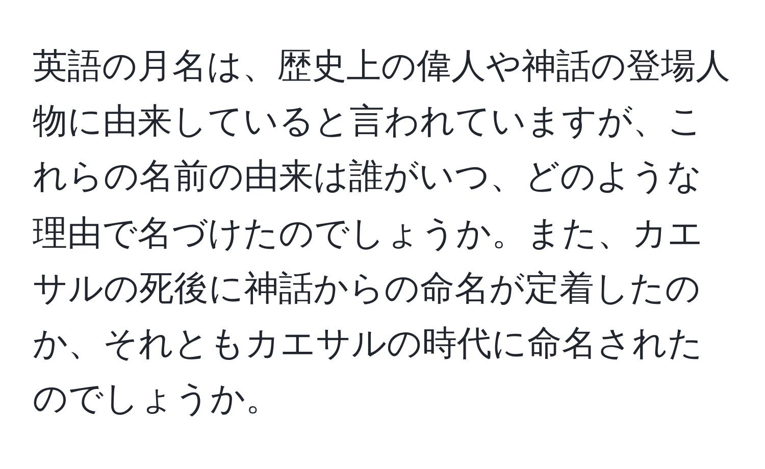 英語の月名は、歴史上の偉人や神話の登場人物に由来していると言われていますが、これらの名前の由来は誰がいつ、どのような理由で名づけたのでしょうか。また、カエサルの死後に神話からの命名が定着したのか、それともカエサルの時代に命名されたのでしょうか。