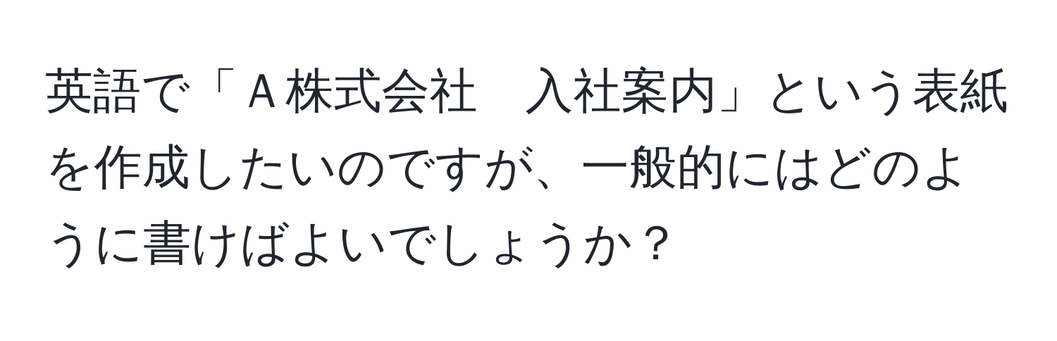 英語で「Ａ株式会社　入社案内」という表紙を作成したいのですが、一般的にはどのように書けばよいでしょうか？