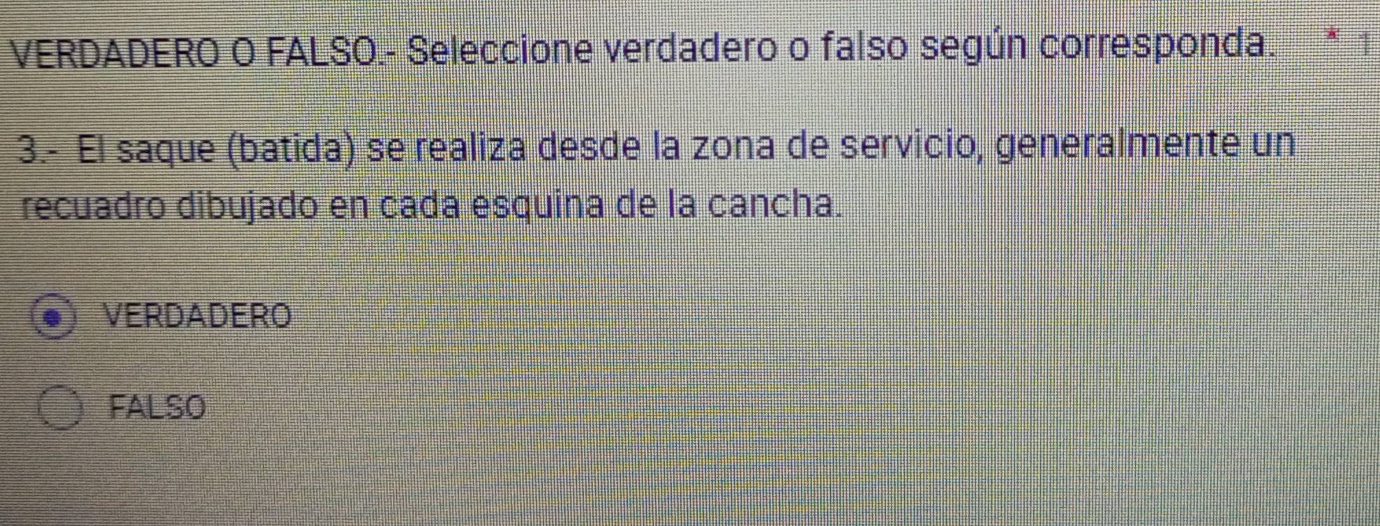 VERDADERO O FALSO.- Seleccione verdadero o falso según corresponda.
3.- El saque (batida) se realiza desde la zona de servicio, generalmente un
recuadro dibujado en cada esquina de la cancha.
VERDADERO
FALSO