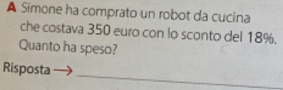 A Simone ha comprato un robot da cucina 
che costava 350 euro con lo sconto del 18%. 
Quanto ha speso? 
_ 
Risposta