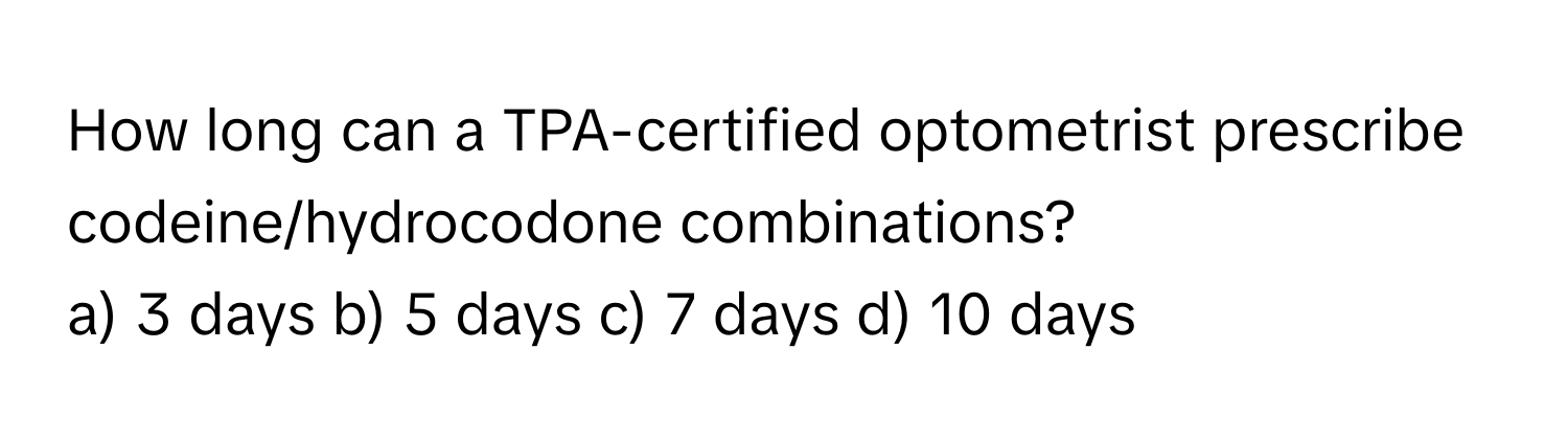 How long can a TPA-certified optometrist prescribe codeine/hydrocodone combinations?

a) 3 days b) 5 days c) 7 days d) 10 days