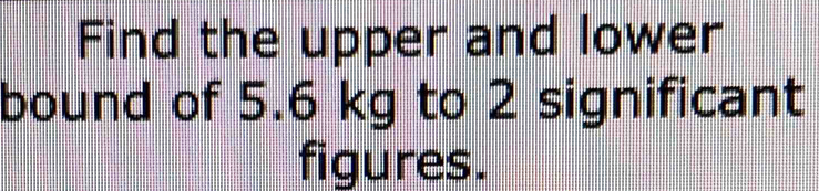 Solved: Find the upper and lower bound of 5.6 kg to 2 significant ...