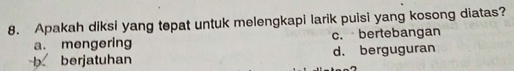 Apakah diksi yang tepat untuk melengkapi larik puisi yang kosong diatas?
a. mengering c. bertebangan
b berjatuhan d. berguguran